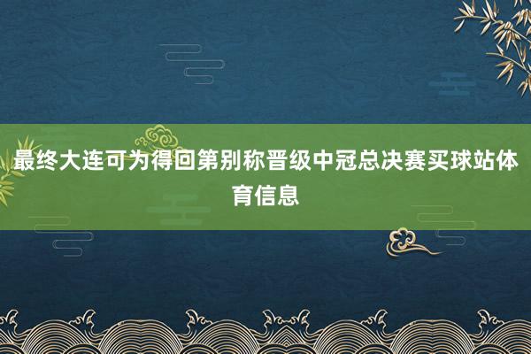 最终大连可为得回第别称晋级中冠总决赛买球站体育信息