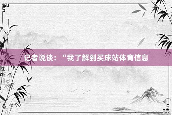 记者说谈：“我了解到买球站体育信息