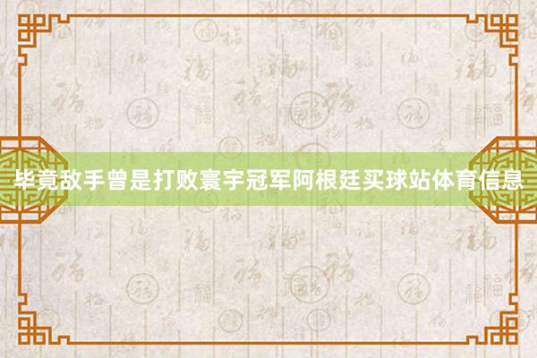 毕竟敌手曾是打败寰宇冠军阿根廷买球站体育信息