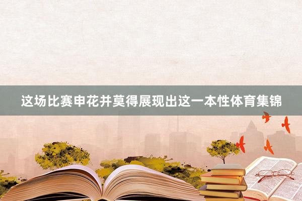 这场比赛申花并莫得展现出这一本性体育集锦