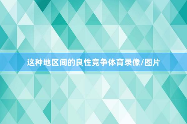这种地区间的良性竞争体育录像/图片