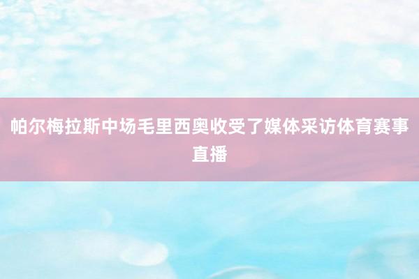 帕尔梅拉斯中场毛里西奥收受了媒体采访体育赛事直播