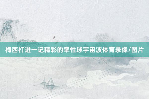 梅西打进一记精彩的率性球宇宙波体育录像/图片
