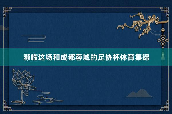 濒临这场和成都蓉城的足协杯体育集锦