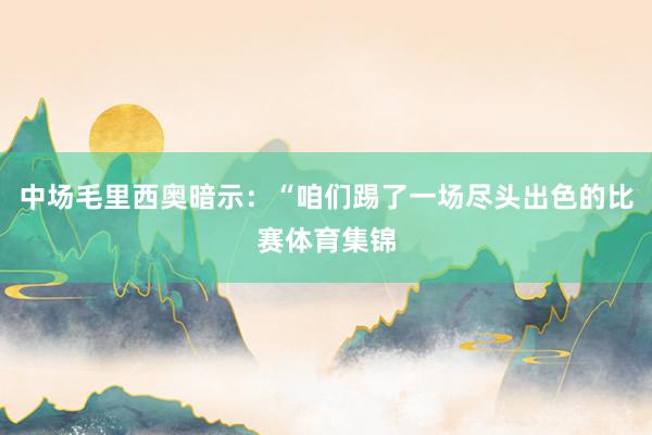 中场毛里西奥暗示：“咱们踢了一场尽头出色的比赛体育集锦