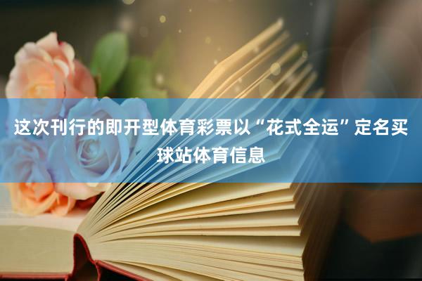 这次刊行的即开型体育彩票以“花式全运”定名买球站体育信息