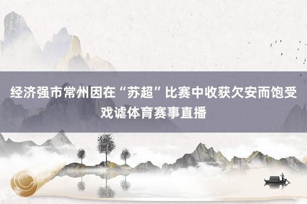 经济强市常州因在“苏超”比赛中收获欠安而饱受戏谑体育赛事直播