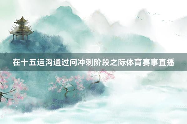 在十五运沟通过问冲刺阶段之际体育赛事直播