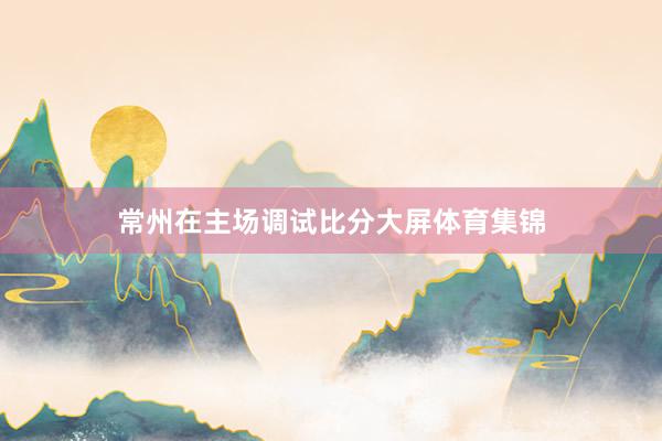 常州在主场调试比分大屏体育集锦