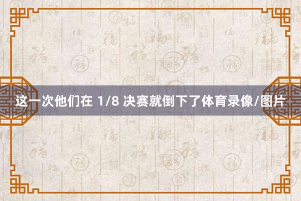 这一次他们在 1/8 决赛就倒下了体育录像/图片