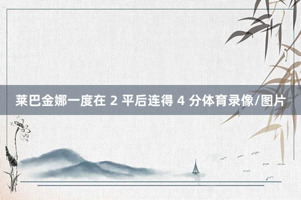 莱巴金娜一度在 2 平后连得 4 分体育录像/图片