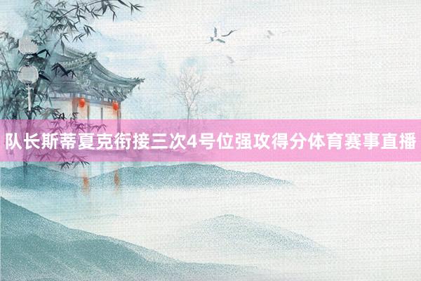 队长斯蒂夏克衔接三次4号位强攻得分体育赛事直播