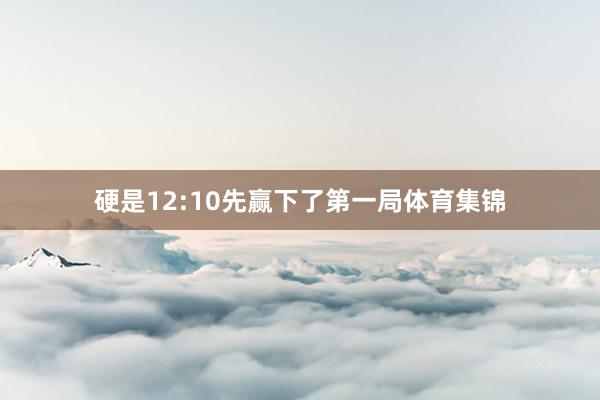 硬是12:10先赢下了第一局体育集锦