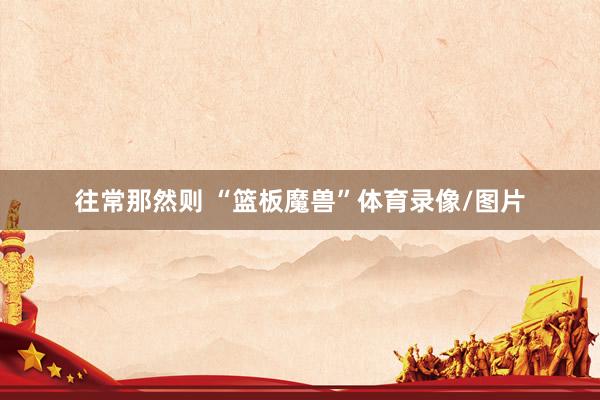 往常那然则 “篮板魔兽”体育录像/图片