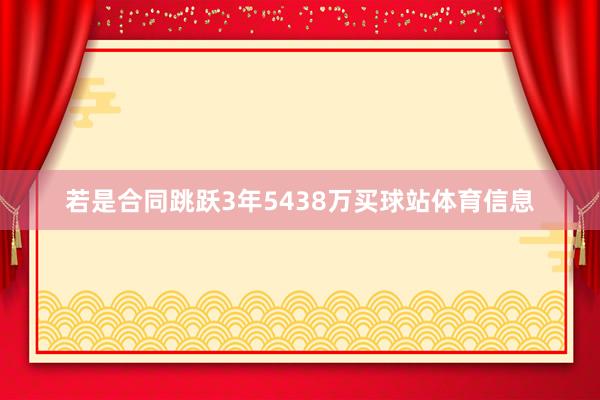 若是合同跳跃3年5438万买球站体育信息