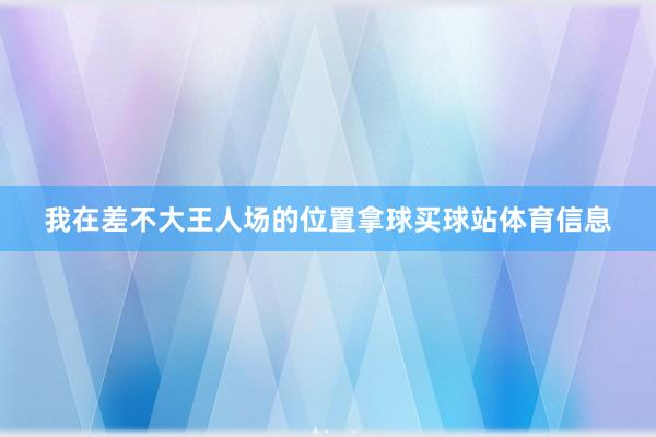 我在差不大王人场的位置拿球买球站体育信息