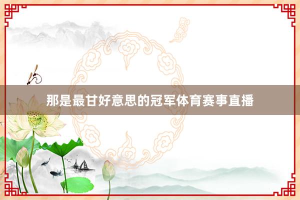 那是最甘好意思的冠军体育赛事直播