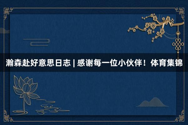 瀚森赴好意思日志 | 感谢每一位小伙伴！体育集锦