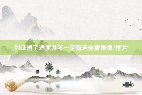 那证据了适度并不一定蹙迫体育录像/图片