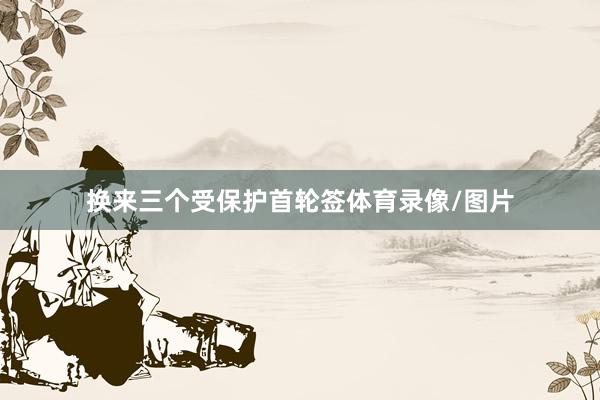 换来三个受保护首轮签体育录像/图片
