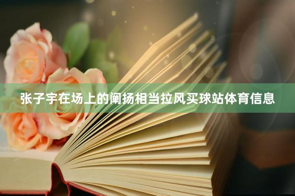 张子宇在场上的阐扬相当拉风买球站体育信息
