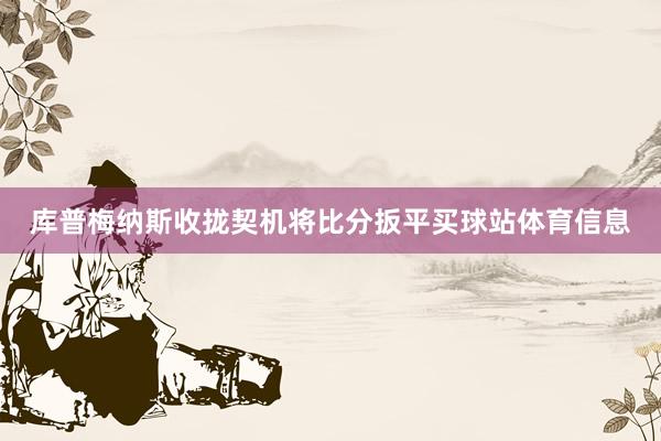 库普梅纳斯收拢契机将比分扳平买球站体育信息