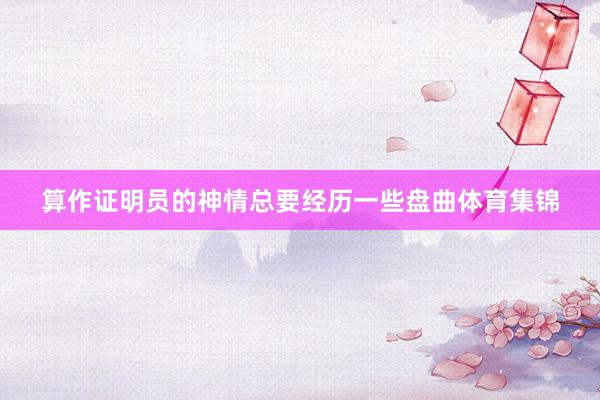 算作证明员的神情总要经历一些盘曲体育集锦