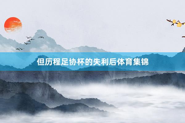 但历程足协杯的失利后体育集锦