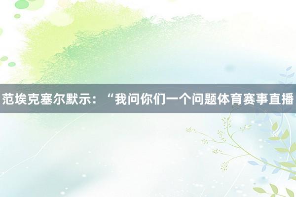范埃克塞尔默示：“我问你们一个问题体育赛事直播
