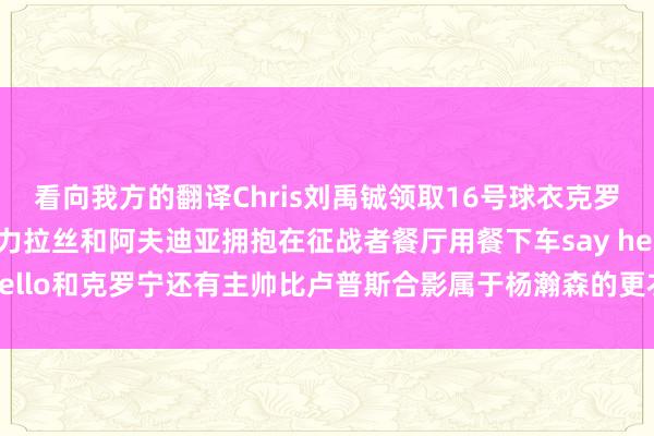 看向我方的翻译Chris刘禹铖领取16号球衣克罗宁（征战者总司理）眼力拉丝和阿夫迪亚拥抱在征战者餐厅用餐下车say hello和克罗宁还有主帅比卢普斯合影属于杨瀚森的更衣室柜子    体育集锦