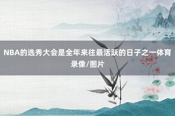 NBA的选秀大会是全年来往最活跃的日子之一体育录像/图片