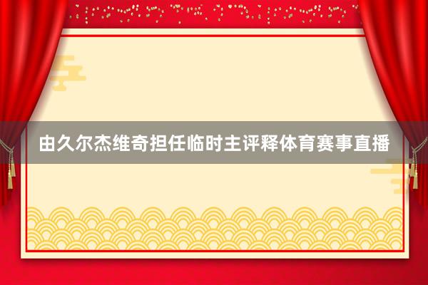 由久尔杰维奇担任临时主评释体育赛事直播