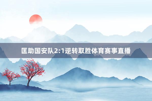 匡助国安队2:1逆转取胜体育赛事直播