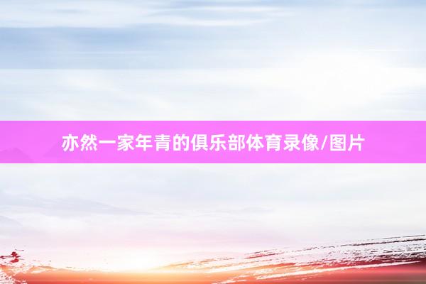 亦然一家年青的俱乐部体育录像/图片