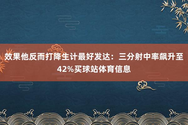 效果他反而打降生计最好发达：三分射中率飙升至42%买球站体育信息
