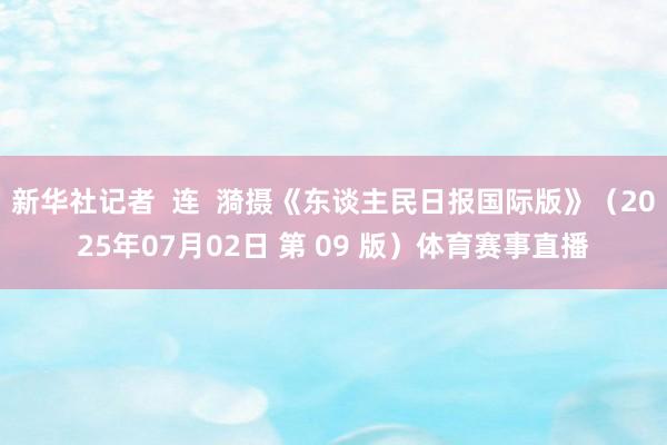 新华社记者  连  漪摄《东谈主民日报国际版》（2025年07月02日 第 09 版）体育赛事直播