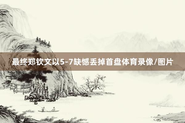 最终郑钦文以5-7缺憾丢掉首盘体育录像/图片