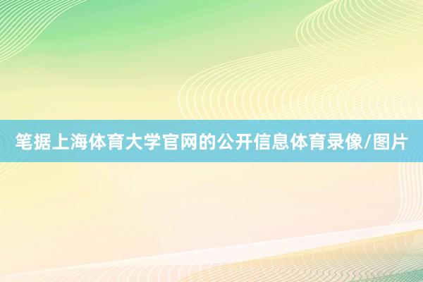 笔据上海体育大学官网的公开信息体育录像/图片