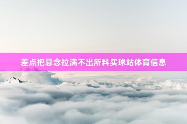 差点把悬念拉满不出所料买球站体育信息