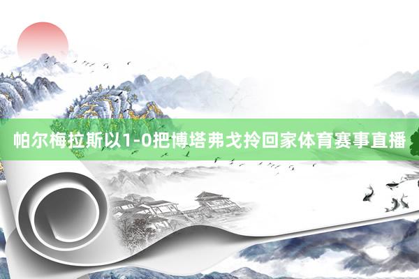 帕尔梅拉斯以1-0把博塔弗戈拎回家体育赛事直播