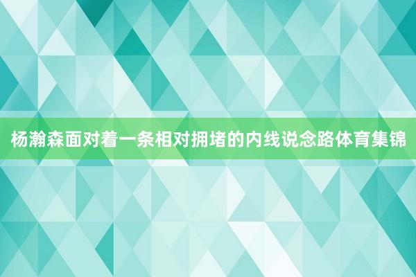 杨瀚森面对着一条相对拥堵的内线说念路体育集锦
