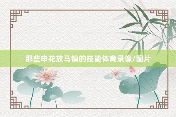 那些申花放马镇的技能体育录像/图片