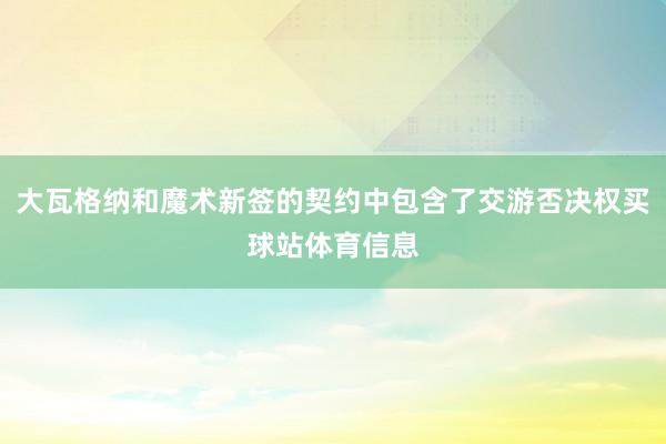 大瓦格纳和魔术新签的契约中包含了交游否决权买球站体育信息