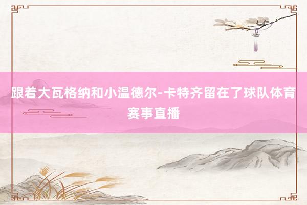 跟着大瓦格纳和小温德尔-卡特齐留在了球队体育赛事直播
