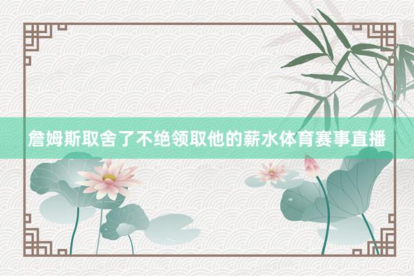 詹姆斯取舍了不绝领取他的薪水体育赛事直播