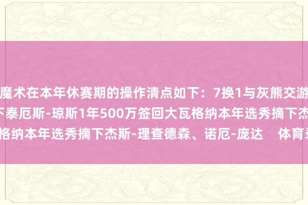 魔术在本年休赛期的操作清点如下：7换1与灰熊交游获取贝恩1年700万签下泰厄斯-琼斯1年500万签回大瓦格纳本年选秀摘下杰斯-理查德森、诺厄-庞达    体育录像/图片
