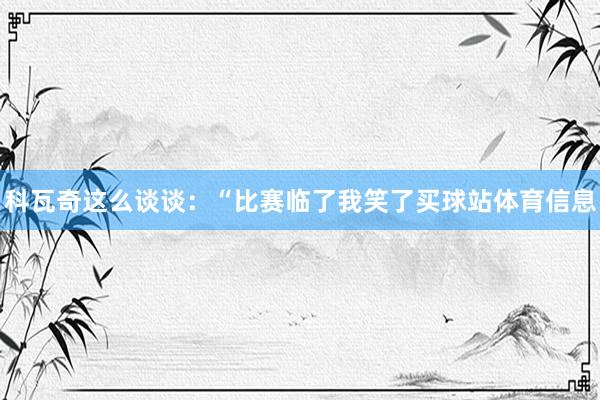 科瓦奇这么谈谈：“比赛临了我笑了买球站体育信息