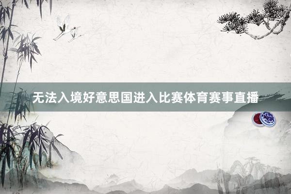 无法入境好意思国进入比赛体育赛事直播