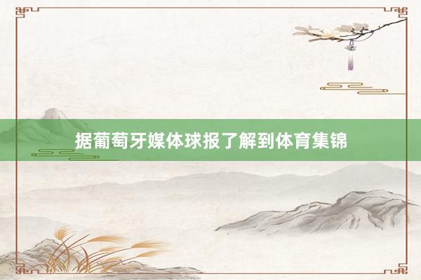 据葡萄牙媒体球报了解到体育集锦