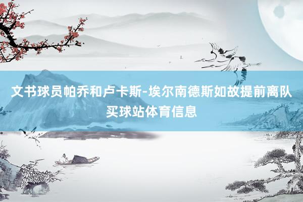 文书球员帕乔和卢卡斯-埃尔南德斯如故提前离队买球站体育信息